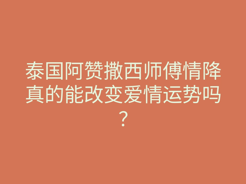泰国阿赞撒西师傅情降真的能改变爱情运势吗?