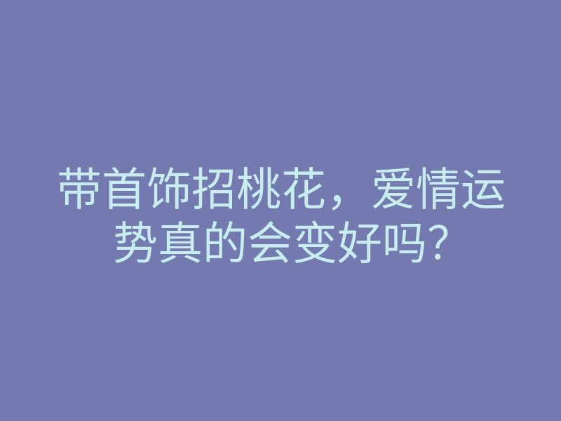 带首饰招桃花,爱情运势真的会变好吗?