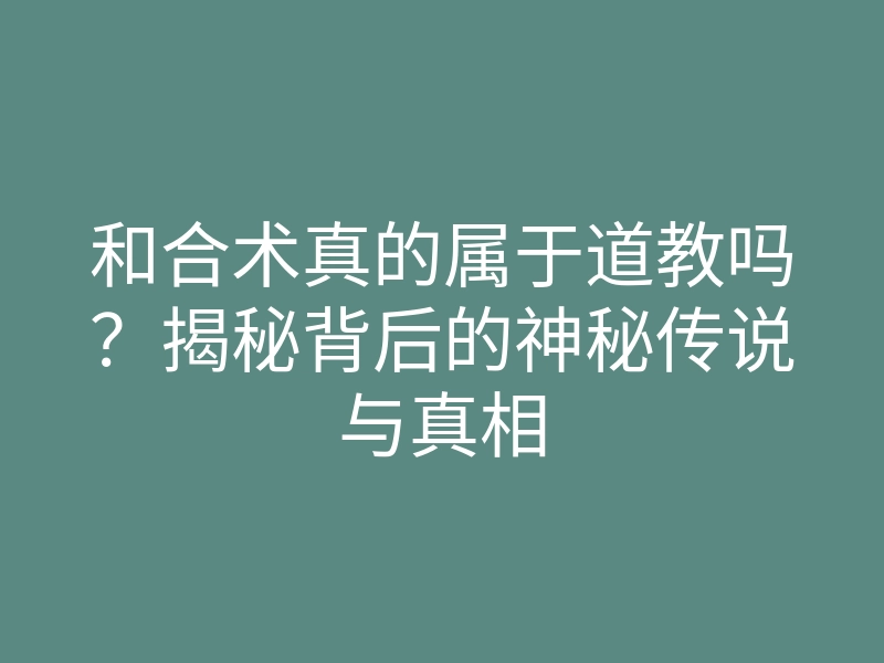和合术真的属于道教吗?揭秘背后的神秘传说与真相