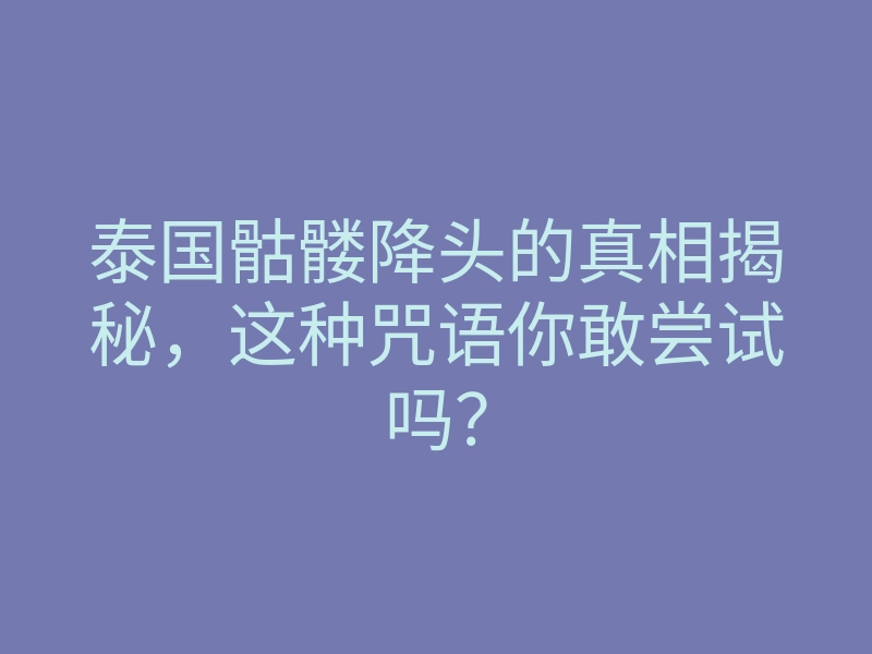 泰国骷髅降头的真相揭秘,这种咒语你敢尝试吗?