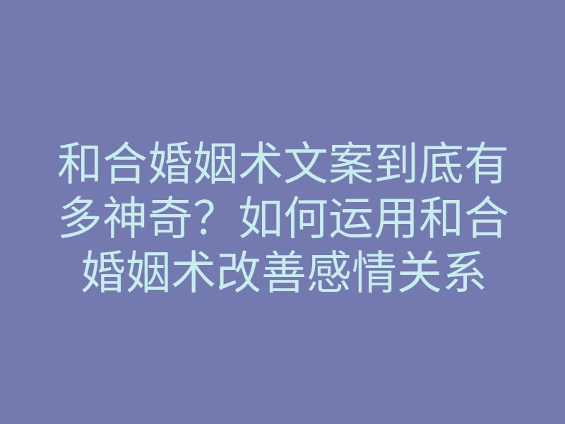 和合婚姻术文案到底有多神奇?如何运用和合婚姻术改善感情关系
