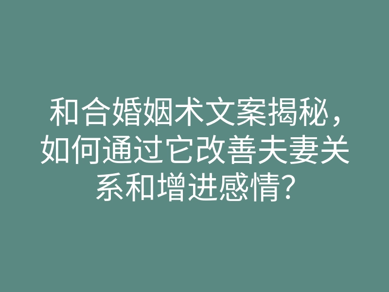 和合婚姻术文案揭秘,如何通过它改善夫妻关系和增进感情?