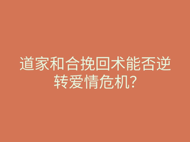 道家和合挽回术能否逆转爱情危机?