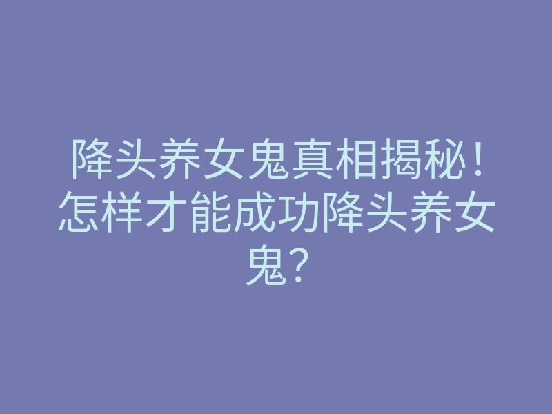 降头养女鬼真相揭秘！怎样才能成功降头养女鬼？