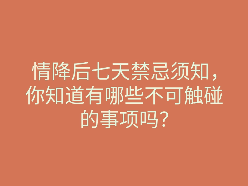 情降后七天禁忌须知，你知道有哪些不可触碰的事项吗？