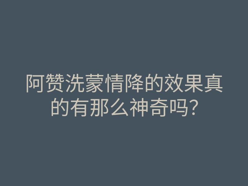 阿赞洗蒙情降的效果真的有那么神奇吗?