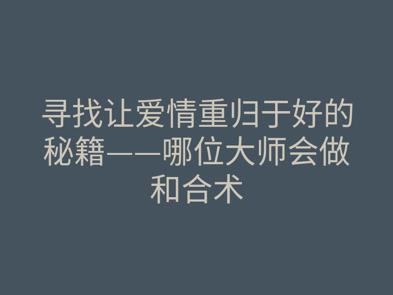 寻找让爱情重归于好的秘籍——哪位大师会做和合术
