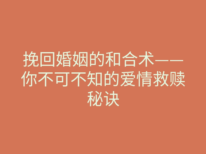 挽回婚姻的和合术——你不可不知的爱情救赎秘诀
