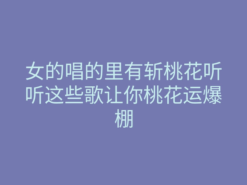 女的唱的里有斩桃花听听这些歌让你桃花运爆棚