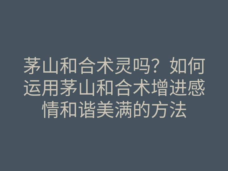 茅山和合术灵吗?如何运用茅山和合术增进感情和谐美满的方法