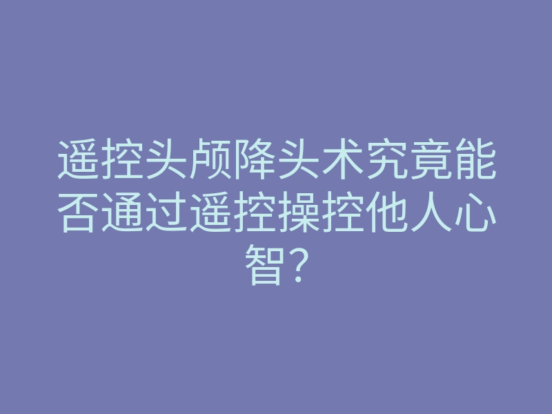 遥控头颅降头术究竟能否通过遥控操控他人心智?