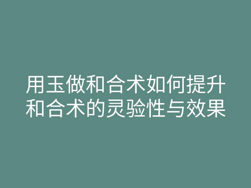 用玉做和合术如何提升和合术的灵验性与效果