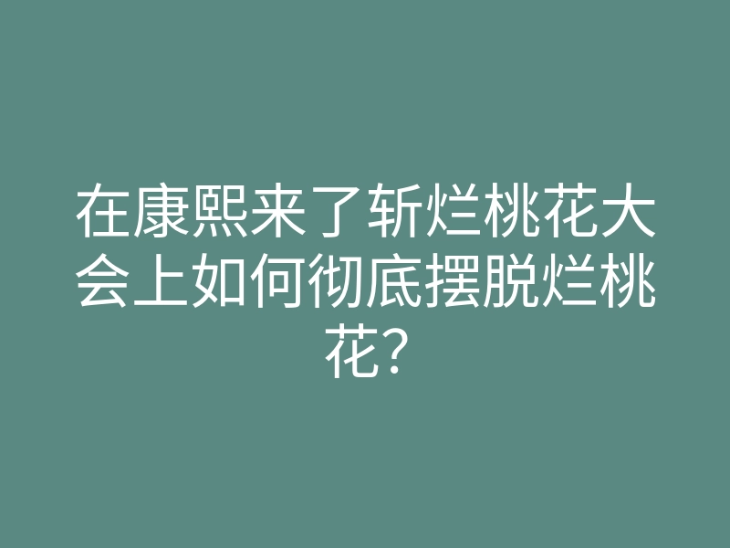 在康熙来了斩烂桃花大会上如何彻底摆脱烂桃花?