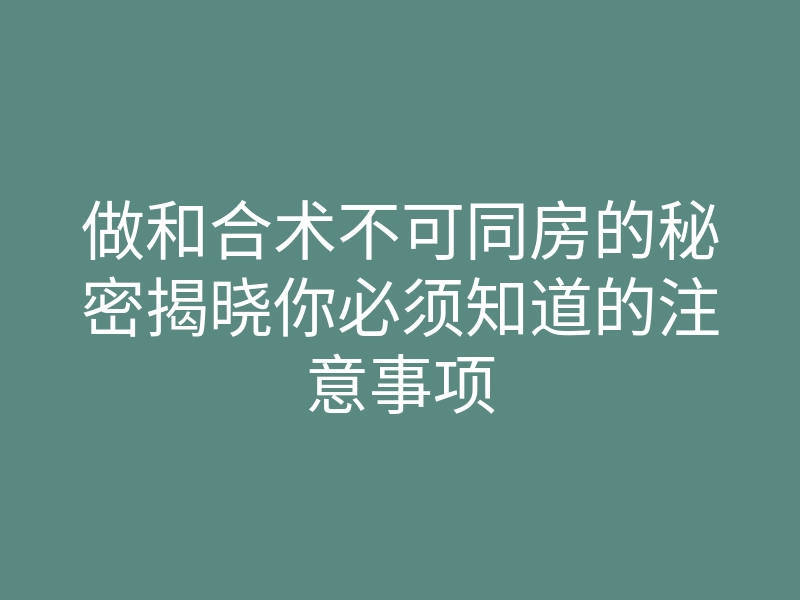 做和合术不可同房的秘密揭晓你必须知道的注意事项