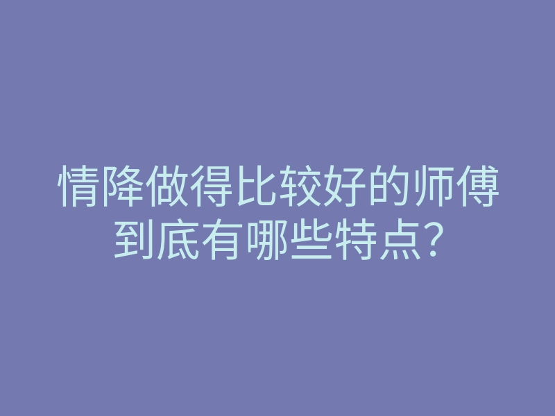 情降做得比较好的师傅到底有哪些特点?