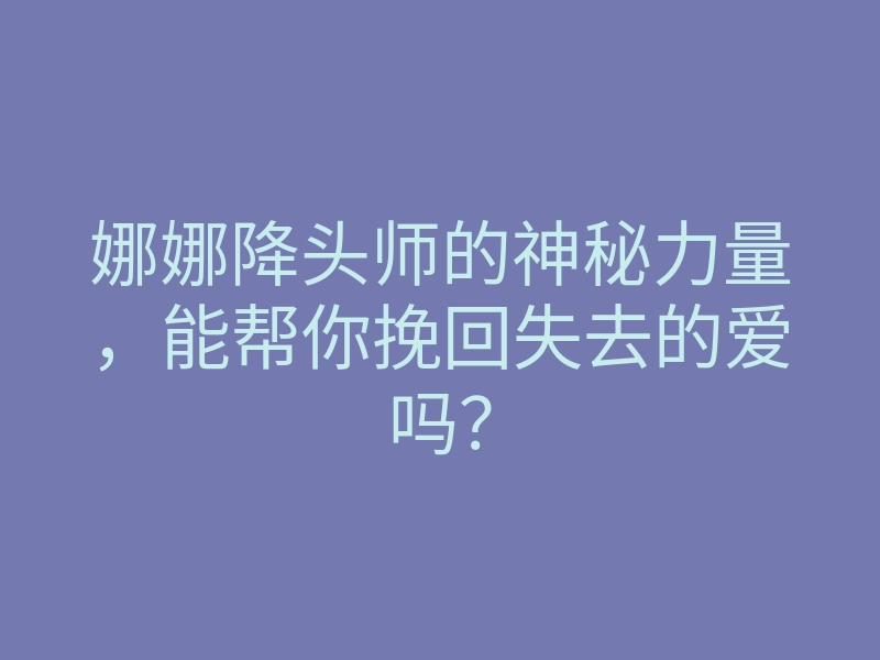 娜娜降头师的神秘力量,能帮你挽回失去的爱吗?