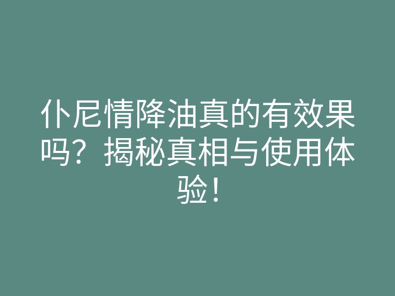 仆尼情降油真的有效果吗?揭秘真相与使用体验!