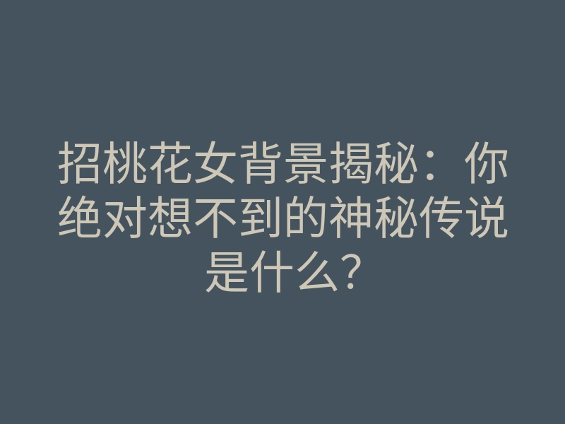 招桃花女背景揭秘:你绝对想不到的神秘传说是什么?