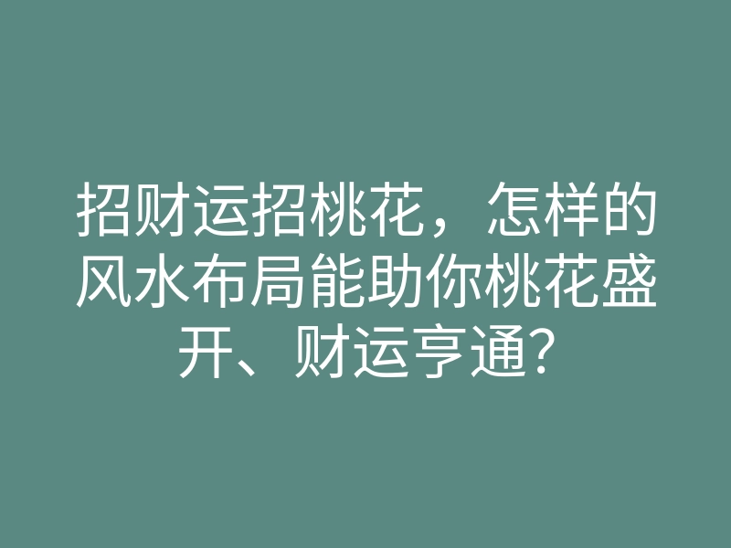 招财运招桃花,怎样的风水布局能助你桃花盛开、财运亨通?