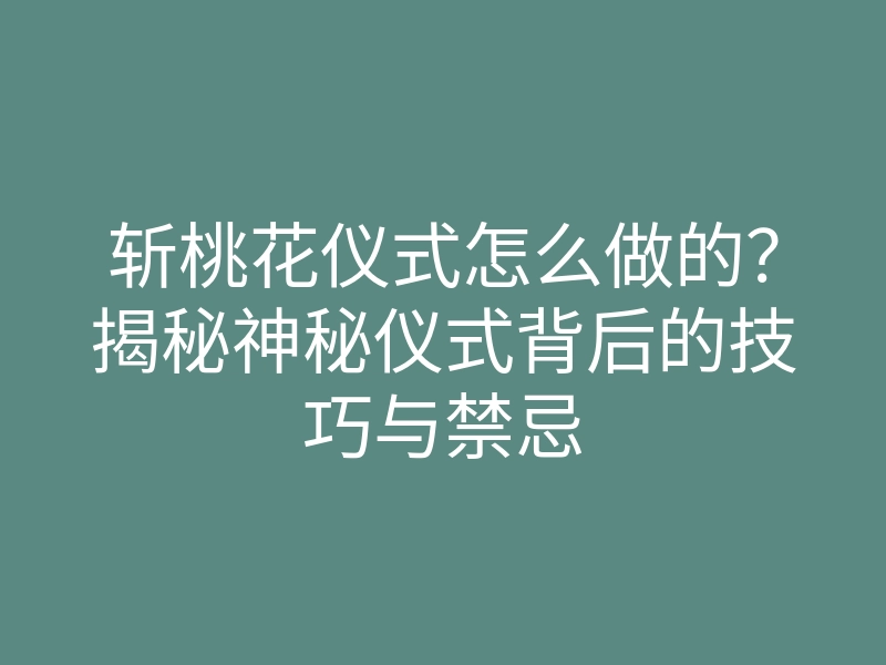 斩桃花仪式怎么做的?揭秘神秘仪式背后的技巧与禁忌