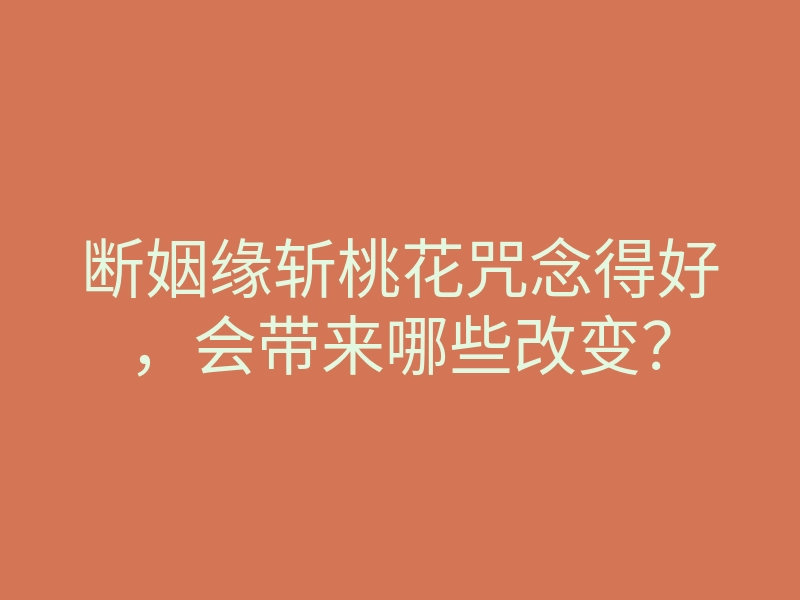断姻缘斩桃花咒念得好,会带来哪些改变?