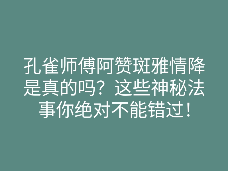孔雀师傅阿赞斑雅情降是真的吗?这些神秘法事你绝对不能错过!