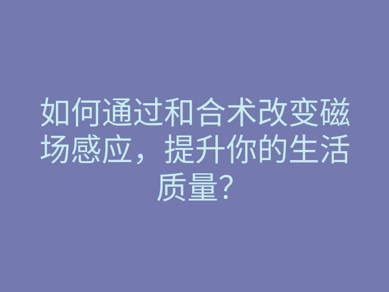 如何通过和合术改变磁场感应,提升你的生活质量?
