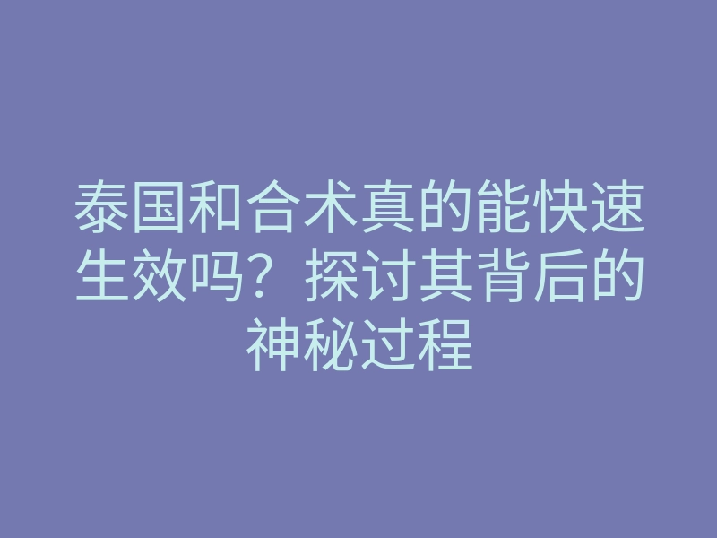 泰国和合术真的能快速生效吗?探讨其背后的神秘过程