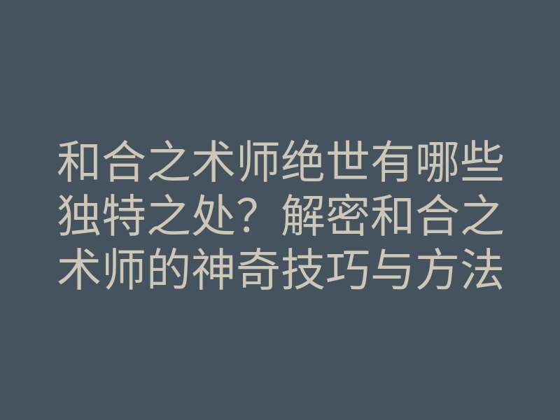 和合之术师绝世有哪些独特之处?解密和合之术师的神奇技巧与方法