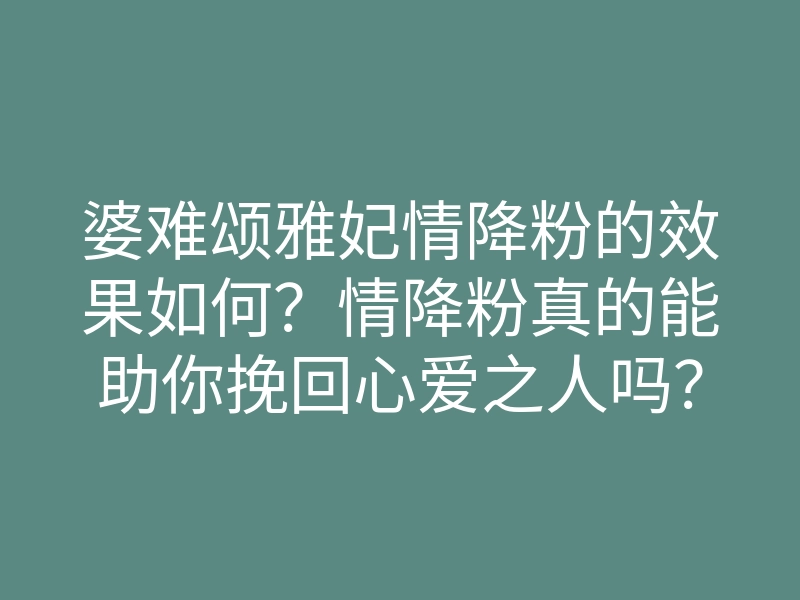 婆难颂雅妃情降粉的效果如何？情降粉真的能助你挽回心爱之人吗？