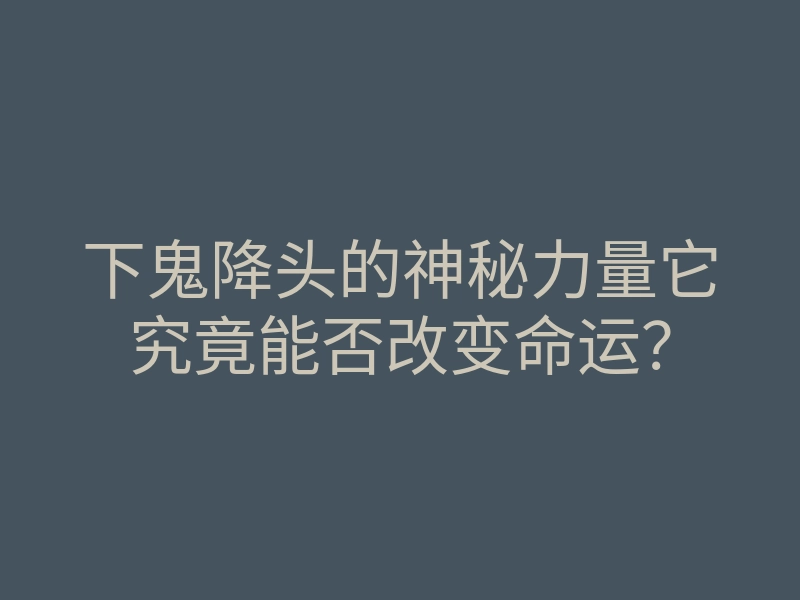 下鬼降头的神秘力量它究竟能否改变命运?