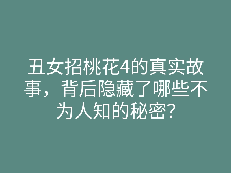 丑女招桃花4的真实故事,背后隐藏了哪些不为人知的秘密?