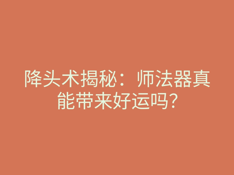 降头术揭秘:师法器真能带来好运吗?