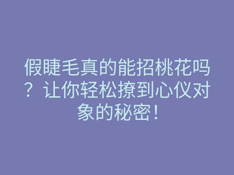 假睫毛真的能招桃花吗？让你轻松撩到心仪对象的秘密！