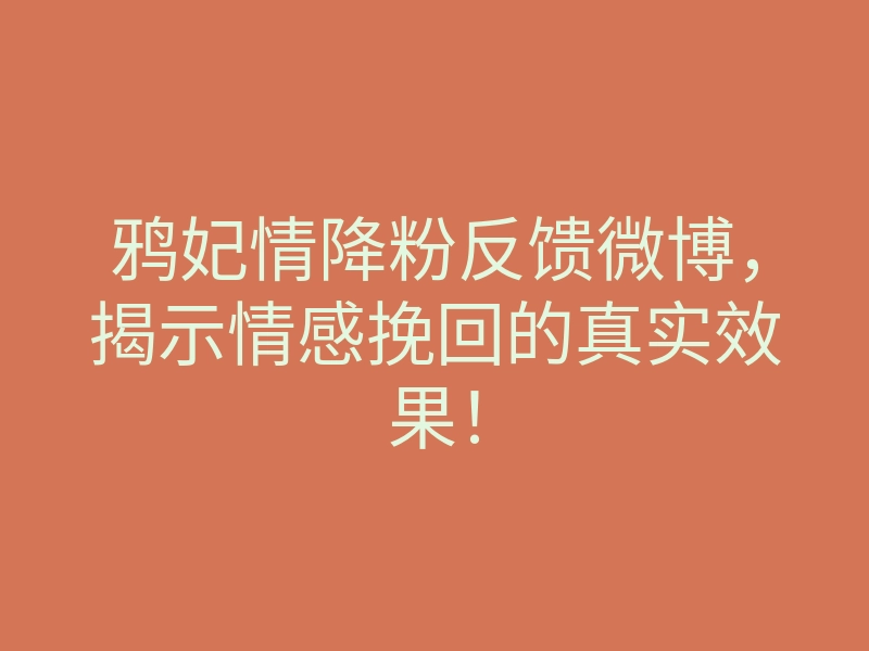 鸦妃情降粉反馈微博,揭示情感挽回的真实效果!