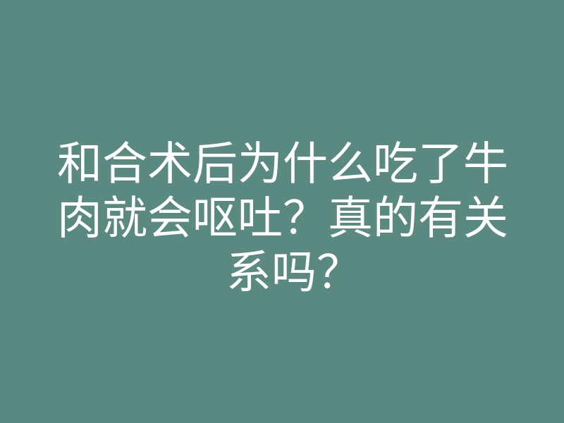 和合术后为什么吃了牛肉就会呕吐?真的有关系吗?