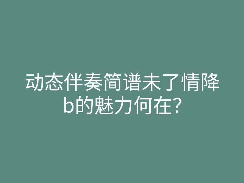动态伴奏简谱未了情降b的魅力何在?