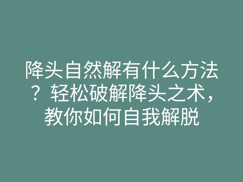 降头自然解有什么方法?轻松破解降头之术,教你如何自我解脱