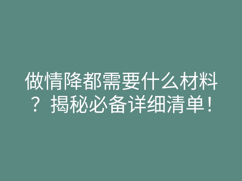 做情降都需要什么材料?揭秘必备详细清单!