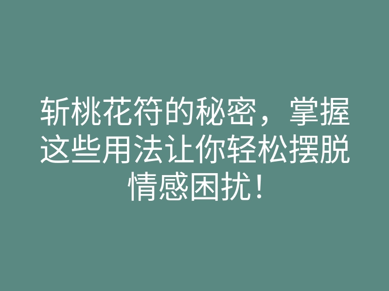 斩桃花符的秘密,掌握这些用法让你轻松摆脱情感困扰!