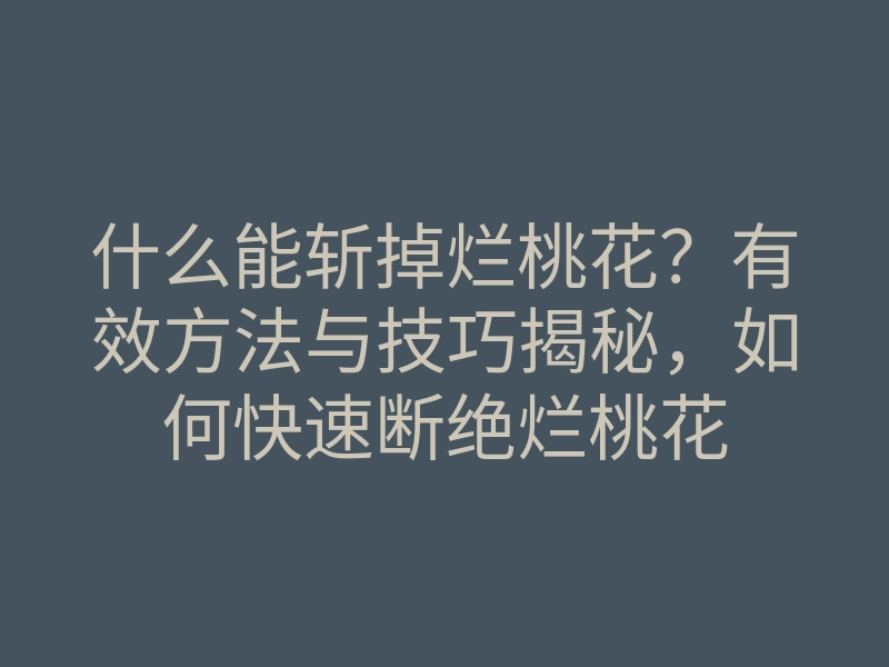 什么能斩掉烂桃花?有效方法与技巧揭秘,如何快速断绝烂桃花