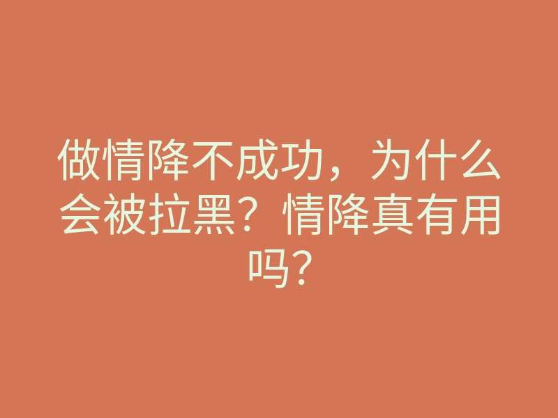 做情降不成功，为什么会被拉黑？情降真有用吗？