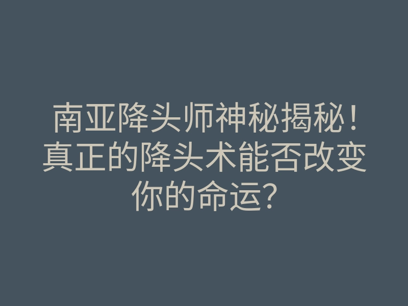 南亚降头师神秘揭秘！真正的降头术能否改变你的命运？
