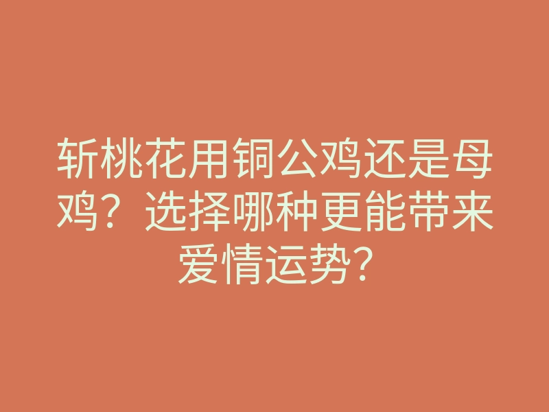 斩桃花用铜公鸡还是母鸡?选择哪种更能带来爱情运势?