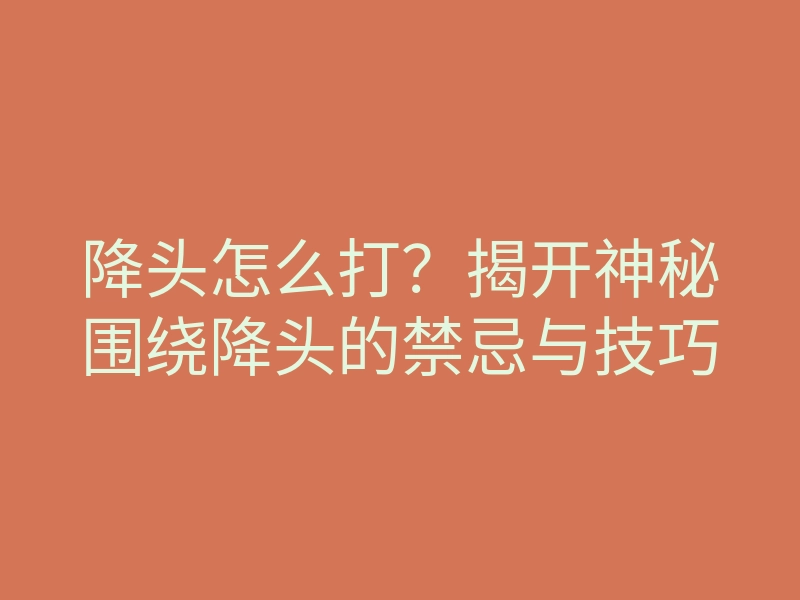 降头怎么打?揭开神秘围绕降头的禁忌与技巧