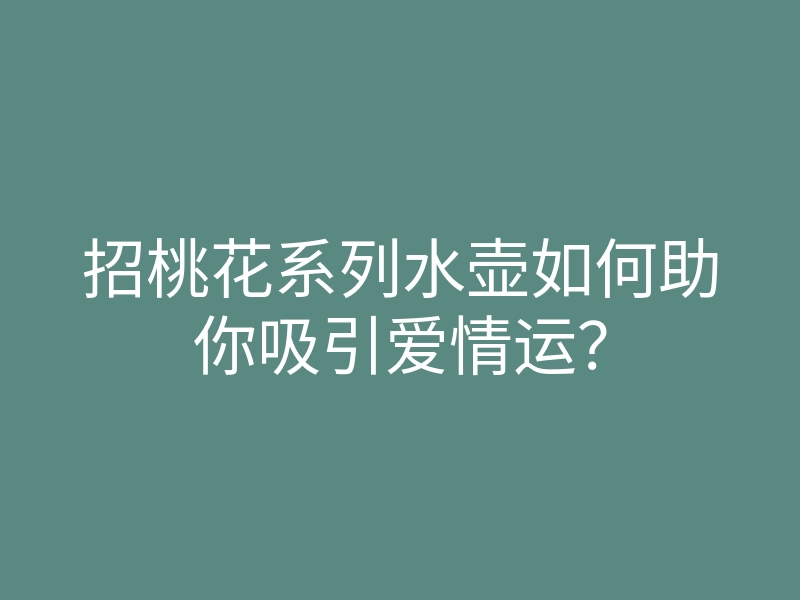 招桃花系列水壶如何助你吸引爱情运?