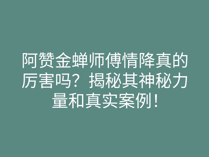 阿赞金蝉师傅情降真的厉害吗?揭秘其神秘力量和真实案例!
