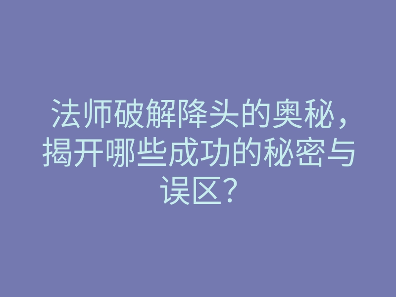 法师破解降头的奥秘,揭开哪些成功的秘密与误区?