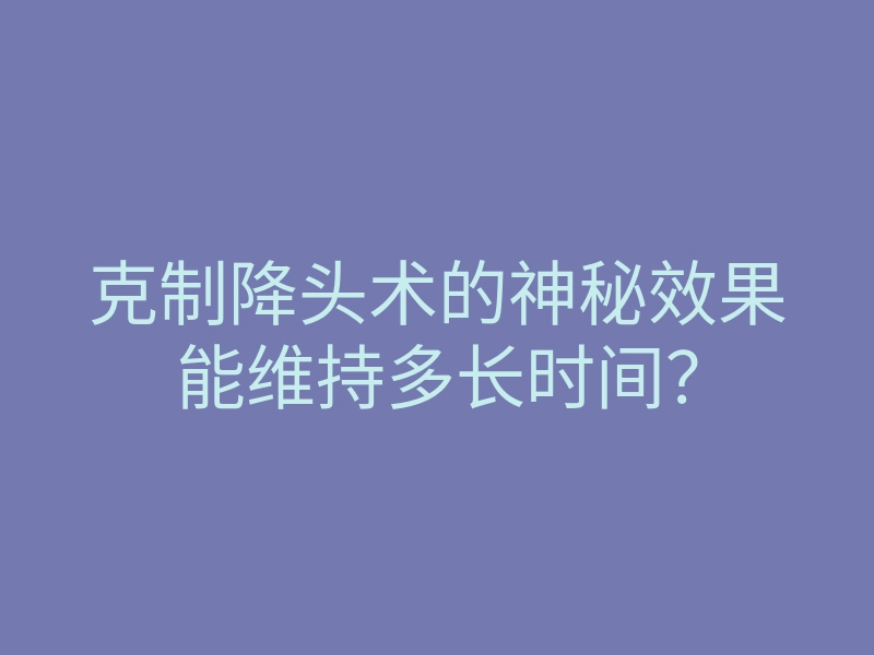 克制降头术的神秘效果能维持多长时间?
