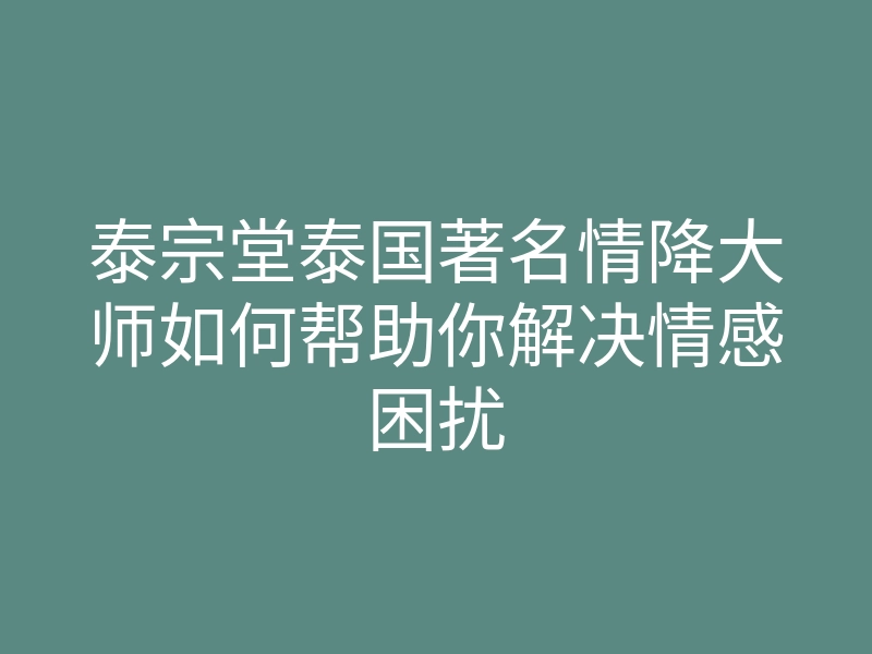 泰宗堂泰国著名情降大师如何帮助你解决情感困扰